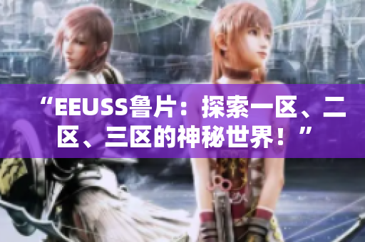 “EEUSS魯片：探索一區(qū)、二區(qū)、三區(qū)的神秘世界！”