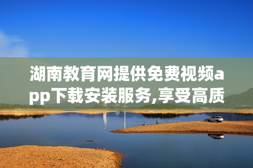 湖南教育網提供免費視頻app下載安裝服務,享受高質量教育資源