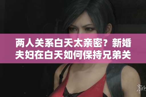 兩人關(guān)系白天太親密？新婚夫婦在白天如何保持兄弟關(guān)系？