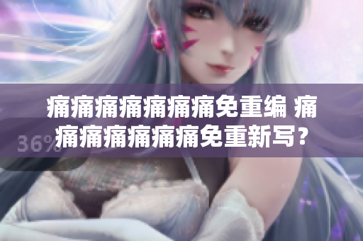 痛痛痛痛痛痛痛免重編 痛痛痛痛痛痛痛免重新寫？