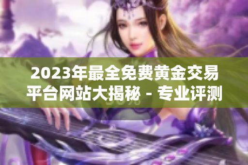 2023年最全免費黃金交易平臺網(wǎng)站大揭秘 - 專業(yè)評測與實用推薦，助您輕松投資黃金！