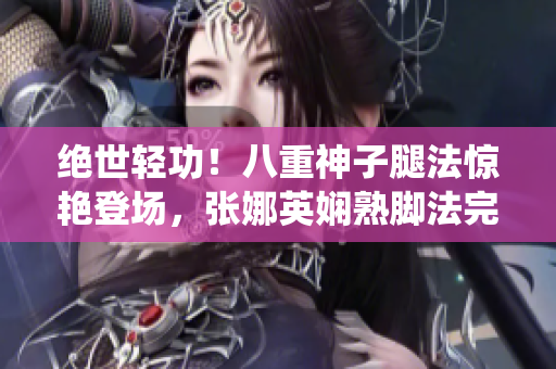 絕世輕功！八重神子腿法驚艷登場，張娜英嫻熟腳法完美演繹
