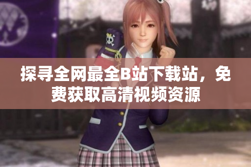 探尋全網(wǎng)最全B站下載站，免費(fèi)獲取高清視頻資源