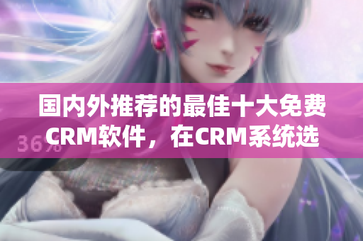 國(guó)內(nèi)外推薦的最佳十大免費(fèi)CRM軟件，在CRM系統(tǒng)選擇上你不容錯(cuò)過(guò)