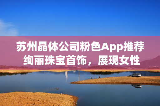 蘇州晶體公司粉色App推薦 絢麗珠寶首飾，展現(xiàn)女性魅力