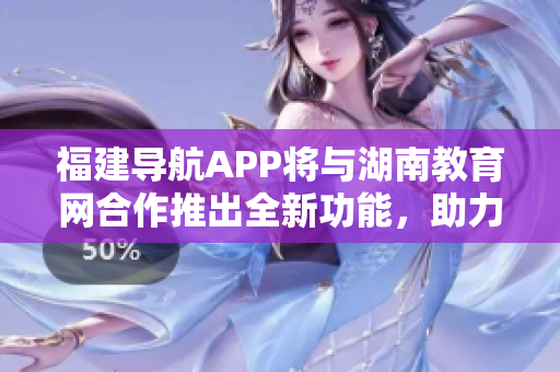 福建導(dǎo)航APP將與湖南教育網(wǎng)合作推出全新功能，助力2022年教育發(fā)展