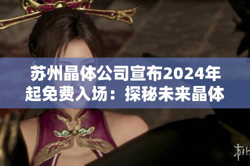 蘇州晶體公司宣布2024年起免費入場：探秘未來晶體科技產(chǎn)業(yè)的機(jī)遇與挑戰(zhàn)