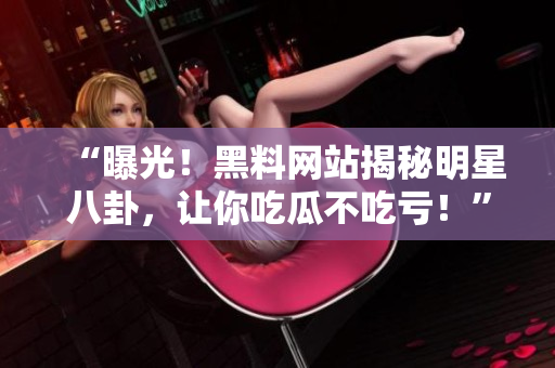 “曝光！黑料網(wǎng)站揭秘明星八卦，讓你吃瓜不吃虧！”