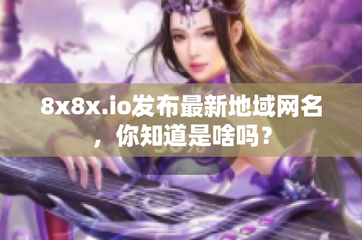 8x8x.io發(fā)布最新地域網(wǎng)名，你知道是啥嗎？