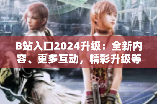 B站入口2024升級：全新內容、更多互動，精彩升級等你來探索