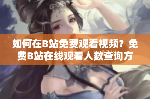 如何在B站免費(fèi)觀看視頻？免費(fèi)B站在線觀看人數(shù)查詢方法分享