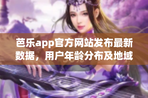 芭樂app官方網(wǎng)站發(fā)布最新數(shù)據(jù)，用戶年齡分布及地域統(tǒng)計(jì)數(shù)據(jù)揭秘
