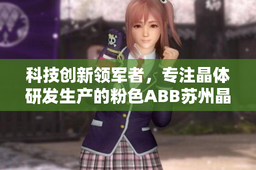 科技創(chuàng)新領軍者，專注晶體研發(fā)生產的粉色ABB蘇州晶體有限公司