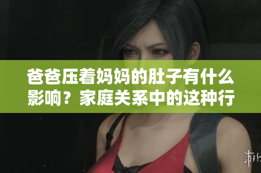 爸爸壓著媽媽的肚子有什么影響？家庭關(guān)系中的這種行為有何風險？