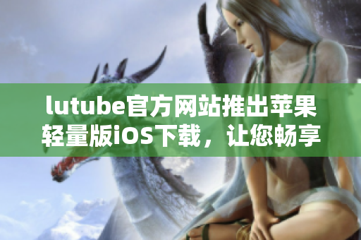 lutube官方網(wǎng)站推出蘋果輕量版iOS下載，讓您暢享流暢視頻體驗