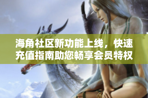 海角社區(qū)新功能上線，快速充值指南助您暢享會員特權(quán)