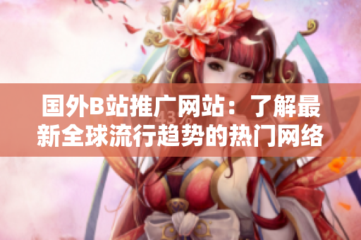 國(guó)外B站推廣網(wǎng)站：了解最新全球流行趨勢(shì)的熱門(mén)網(wǎng)絡(luò)平臺(tái)