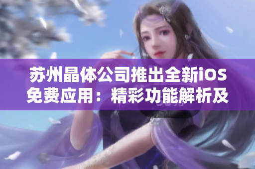 蘇州晶體公司推出全新iOS免費(fèi)應(yīng)用：精彩功能解析及用戶(hù)體驗(yàn)評(píng)測(cè)