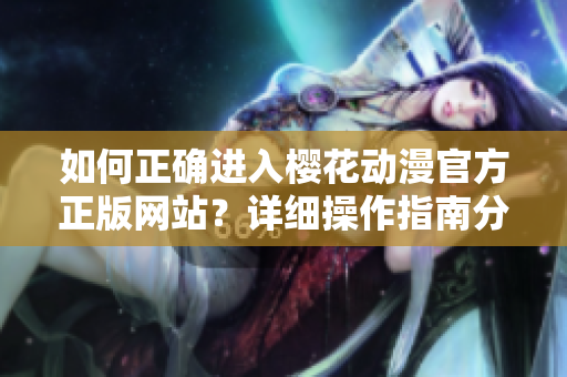 如何正確進(jìn)入櫻花動(dòng)漫官方正版網(wǎng)站？詳細(xì)操作指南分享