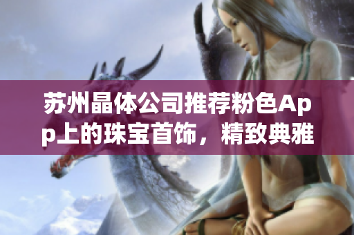 蘇州晶體公司推薦粉色App上的珠寶首飾，精致典雅款式一覽