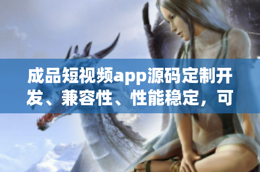 成品短視頻app源碼定制開(kāi)發(fā)、兼容性、性能穩(wěn)定，可快速上線