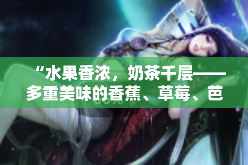 “水果香濃，奶茶千層——多重美味的香蕉、草莓、芭樂和鴨脖奶茶”的誘人故事