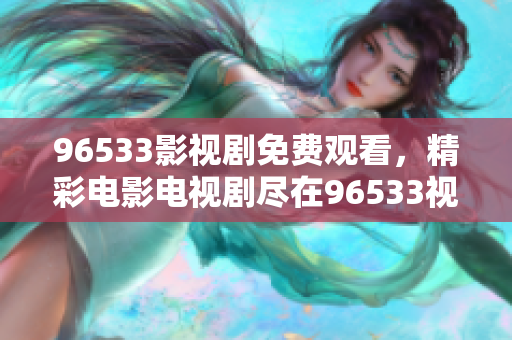 96533影視劇免費觀看，精彩電影電視劇盡在96533視頻平臺