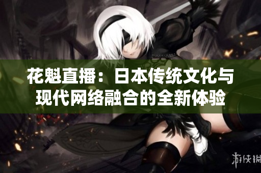 花魁直播：日本傳統(tǒng)文化與現(xiàn)代網(wǎng)絡融合的全新體驗