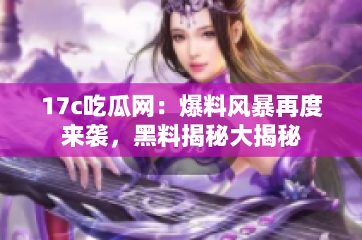 17c吃瓜網(wǎng)：爆料風(fēng)暴再度來襲，黑料揭秘大揭秘