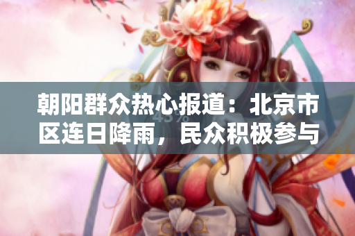 朝陽群眾熱心報(bào)道：北京市區(qū)連日降雨，民眾積極參與應(yīng)急救援