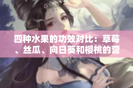 四種水果的功效對比：草莓、絲瓜、向日葵和櫻桃的營養(yǎng)價值大揭秘