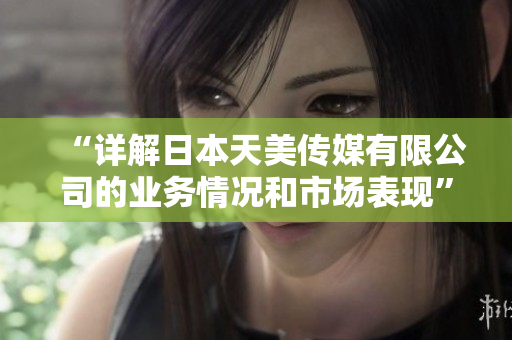 “詳解日本天美傳媒有限公司的業(yè)務(wù)情況和市場表現(xiàn)”