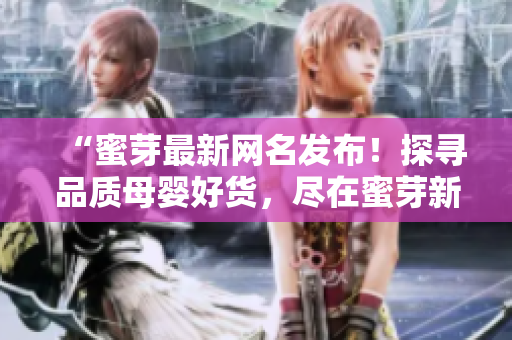“蜜芽最新網(wǎng)名發(fā)布！探尋品質(zhì)母嬰好貨，盡在蜜芽新名瀏覽！”
