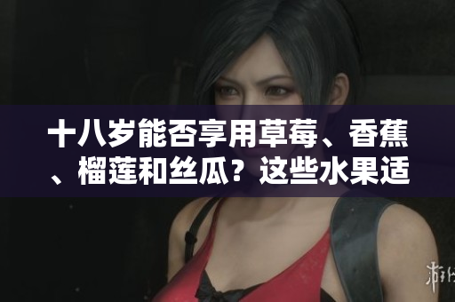 十八歲能否享用草莓、香蕉、榴蓮和絲瓜？這些水果適合青少年飲食嗎？