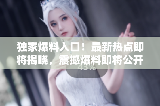 獨家爆料入口！最新熱點即將揭曉，震撼爆料即將公開