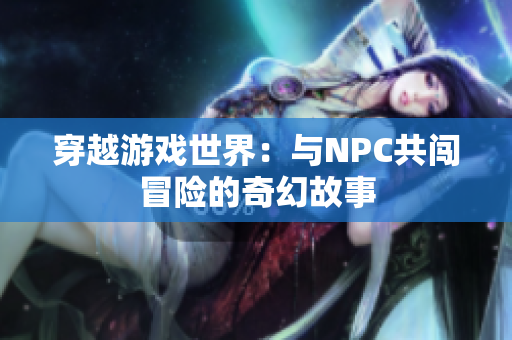 穿越游戲世界：與NPC共闖冒險的奇幻故事