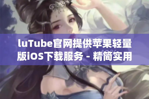 luTube官網(wǎng)提供蘋果輕量版iOS下載服務(wù) - 精簡實用的視頻平臺App等你體驗