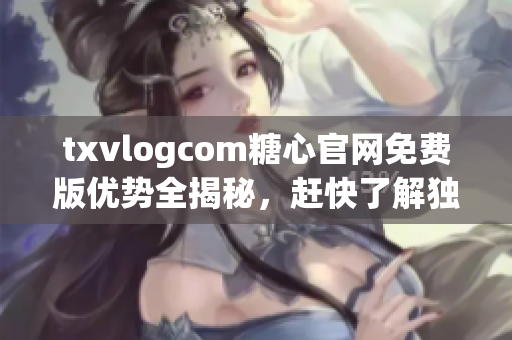 txvlogcom糖心官網(wǎng)免費版優(yōu)勢全揭秘，趕快了解獨特之處!