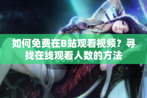 如何免費在B站觀看視頻？尋找在線觀看人數(shù)的方法