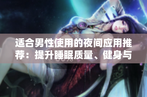 適合男性使用的夜間應(yīng)用推薦：提升睡眠質(zhì)量、健身與娛樂(lè)功能應(yīng)用推薦