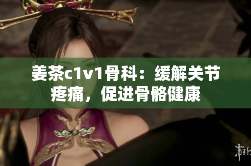 姜茶c1v1骨科：緩解關(guān)節(jié)疼痛，促進(jìn)骨骼健康