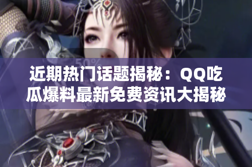 近期熱門(mén)話題揭秘：QQ吃瓜爆料最新免費(fèi)資訊大揭秘
