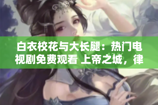 白衣校花與大長(zhǎng)腿：熱門(mén)電視劇免費(fèi)觀看 上帝之城，律師護(hù)衛(wèi)記