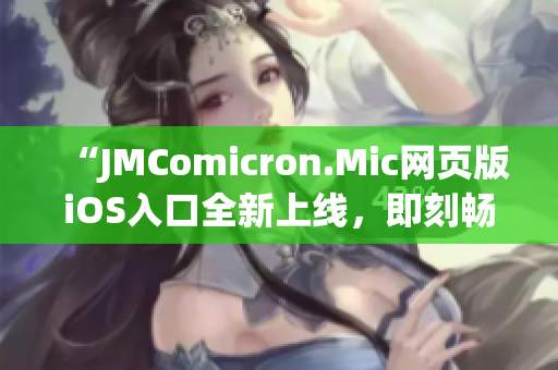 “JMComicron.Mic網(wǎng)頁版iOS入口全新上線，即刻暢享優(yōu)質(zhì)漫畫內(nèi)容”