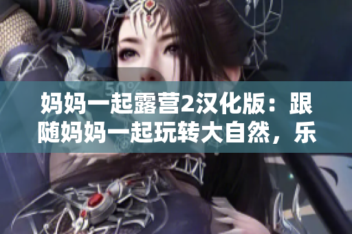 媽媽一起露營2漢化版：跟隨媽媽一起玩轉(zhuǎn)大自然，樂享戶外生活！
