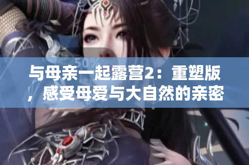 與母親一起露營2：重塑版，感受母愛與大自然的親密接觸