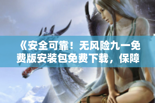 《安全可靠！無風(fēng)險九一免費版安裝包免費下載，保障電腦安全無憂》