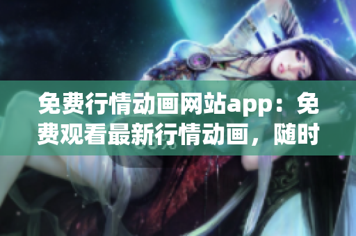 免費行情動畫網(wǎng)站app：免費觀看最新行情動畫，隨時隨地暢享財經(jīng)動態(tài)