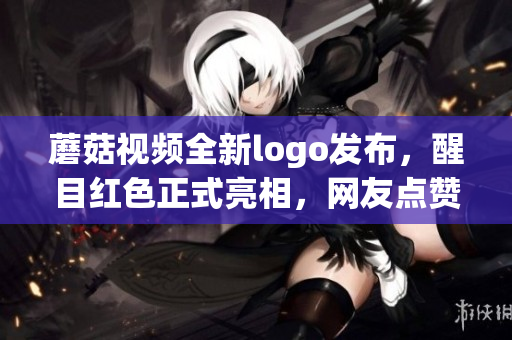 蘑菇視頻全新logo發(fā)布，醒目紅色正式亮相，網(wǎng)友點(diǎn)贊稱(chēng)贊