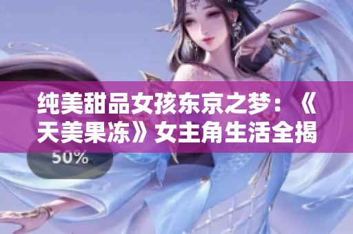 純美甜品女孩東京之夢(mèng)：《天美果凍》女主角生活全揭秘，唯美戰(zhàn)勝困難故事感動(dòng)千萬(wàn)觀眾